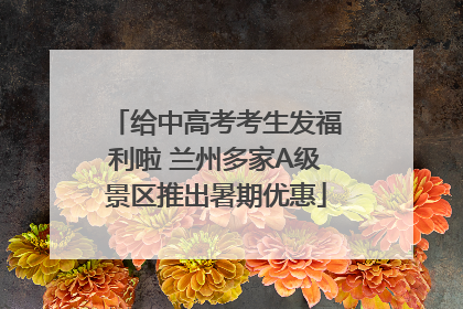 给中高考考生发福利啦 兰州多家A级景区推出暑期优惠