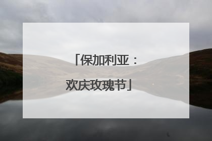 保加利亚：欢庆玫瑰节