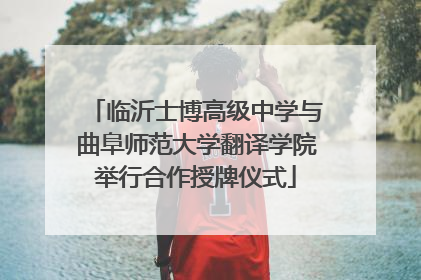 临沂士博高级中学与曲阜师范大学翻译学院举行合作授牌仪式