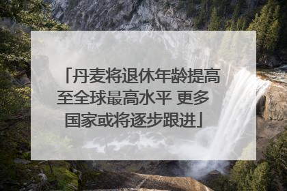 丹麦将退休年龄提高至全球最高水平 更多国家或将逐步跟进