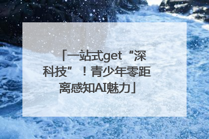 一站式get“深科技”！青少年零距离感知AI魅力