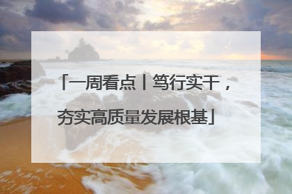 一周看点丨笃行实干，夯实高质量发展根基