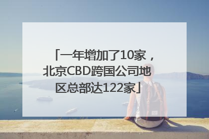 一年增加了10家，北京CBD跨国公司地区总部达122家