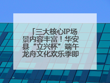 三大核心IP场景内容丰富！华安县“立兴杯”端午龙舟文化欢乐季即将举办