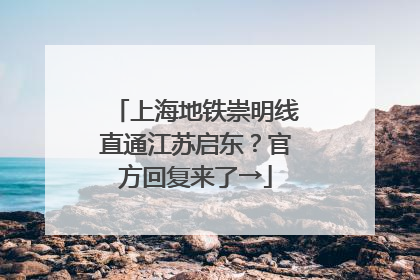 上海地铁崇明线直通江苏启东？官方回复来了→