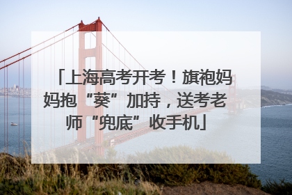 上海高考开考！旗袍妈妈抱“葵”加持，送考老师“兜底”收手机