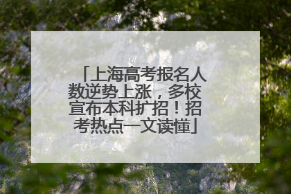 上海高考报名人数逆势上涨，多校宣布本科扩招！招考热点一文读懂