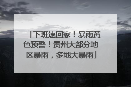 下班速回家！暴雨黄色预警！贵州大部分地区暴雨，多地大暴雨