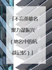 不忘英雄名 聚力谋振兴（地名中的抗战记忆）