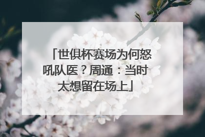 世俱杯赛场为何怒吼队医？周通：当时太想留在场上