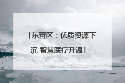 东营区：优质资源下沉 智慧医疗升温