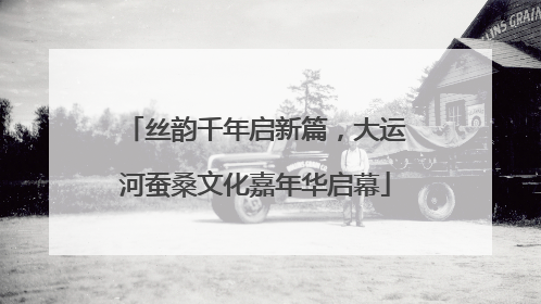 丝韵千年启新篇，大运河蚕桑文化嘉年华启幕