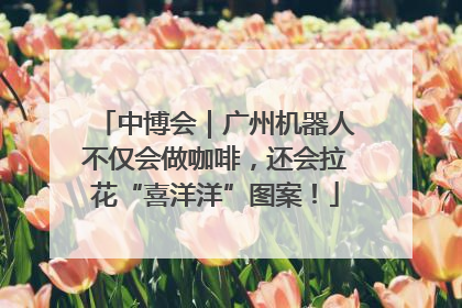 中博会｜广州机器人不仅会做咖啡，还会拉花“喜洋洋”图案！