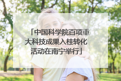 中国科学院百项重大科技成果入桂转化活动在南宁举行