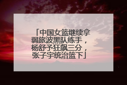 中国女篮继续拿弱旅波黑队练手，杨舒予狂飙三分，张子宇统治篮下