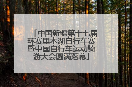 中国新疆第十七届环赛里木湖自行车赛暨中国自行车运动骑游大会圆满落幕