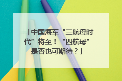 中国海军“三航母时代”将至！“四航母”是否也可期待？