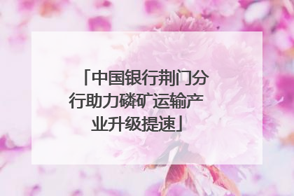 中国银行荆门分行助力磷矿运输产业升级提速