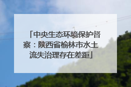 中央生态环境保护督察：陕西省榆林市水土流失治理存在差距