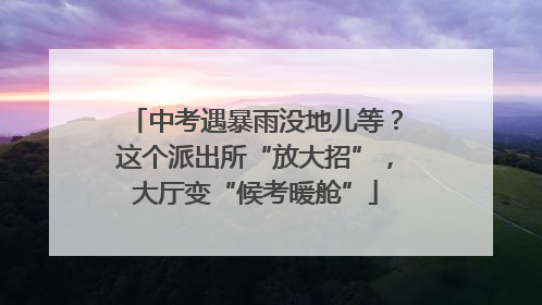 中考遇暴雨没地儿等？这个派出所“放大招”，大厅变“候考暖舱”