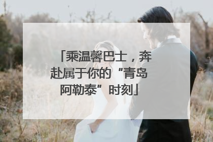 乘温馨巴士，奔赴属于你的“青岛阿勒泰”时刻