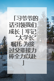习爷爷的话引领我们成长｜牢记“大学长”嘱托 为接过父辈接力棒全力以赴