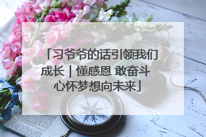 习爷爷的话引领我们成长｜懂感恩 敢奋斗 心怀梦想向未来