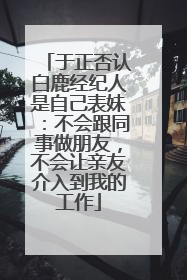 于正否认白鹿经纪人是自己表妹：不会跟同事做朋友，不会让亲友介入到我的工作