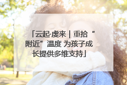 云起·虔来｜重拾“附近”温度 为孩子成长提供多维支持