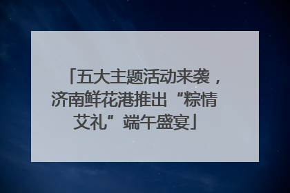 五大主题活动来袭，济南鲜花港推出“粽情艾礼”端午盛宴