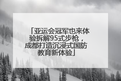 亚运会冠军也来体验拆解95式步枪，成都打造沉浸式国防教育新体验