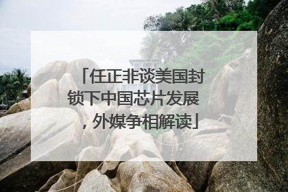 任正非谈美国封锁下中国芯片发展，外媒争相解读