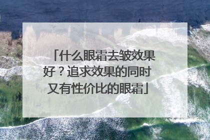 什么眼霜去皱效果好？追求效果的同时又有性价比的眼霜