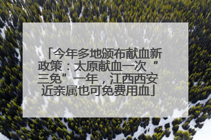 今年多地颁布献血新政策：太原献血一次“三免”一年，江西西安近亲属也可免费用血