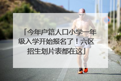 今年户籍人口小学一年级入学开始报名了！六区招生划片表都在这