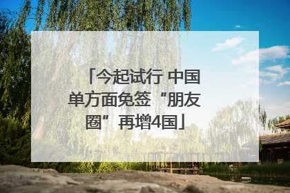 今起试行 中国单方面免签“朋友圈”再增4国