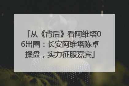 从《背后》看阿维塔06出圈：长安阿维塔陈卓操盘，实力征服嘉宾