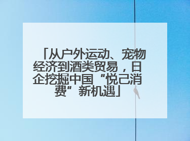 从户外运动、宠物经济到酒类贸易，日企挖掘中国“悦己消费”新机遇
