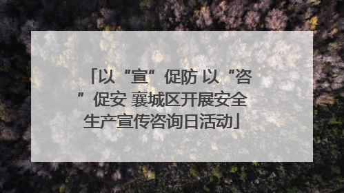 以“宣”促防 以“咨”促安 襄城区开展安全生产宣传咨询日活动