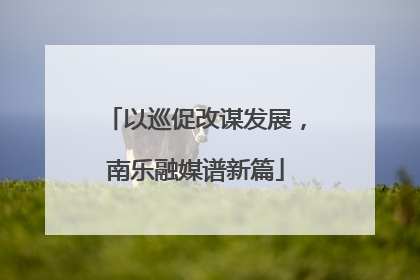 以巡促改谋发展，南乐融媒谱新篇