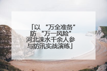 以 “万全准备” 防 “万一风险” 河北涞水千余人参与防汛实战演练