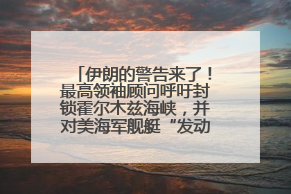 伊朗的警告来了！最高领袖顾问呼吁封锁霍尔木兹海峡，并对美海军舰艇“发动导弹袭击”