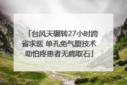 台风天辗转27小时跨省求医 单孔免气腹技术助怕疼患者无痛取石
