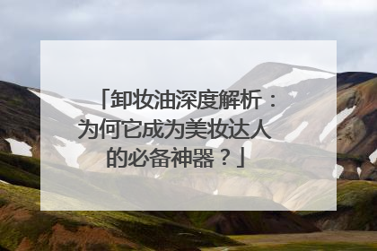卸妆油深度解析：为何它成为美妆达人的必备神器？