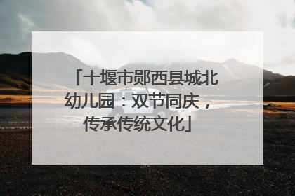 十堰市郧西县城北幼儿园：双节同庆，传承传统文化