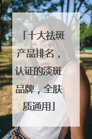 十大祛斑产品排名，认证的淡斑品牌，全肤质通用