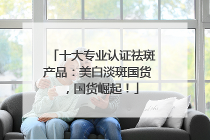 十大专业认证祛斑产品：美白淡斑国货，国货崛起！