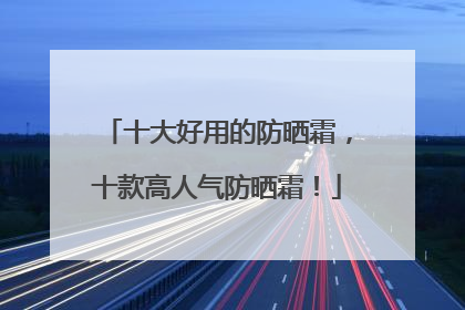 十大好用的防晒霜，十款高人气防晒霜！