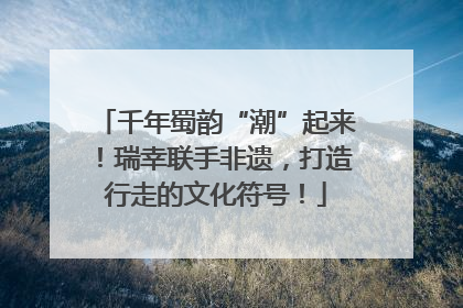 千年蜀韵“潮”起来！瑞幸联手非遗，打造行走的文化符号！