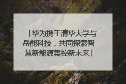 华为携手清华大学与岳能科技，共同探索智慧新能源集控新未来